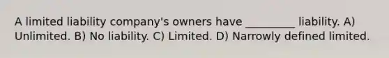 A limited liability company's owners have _________ liability. A) Unlimited. B) No liability. C) Limited. D) Narrowly defined limited.