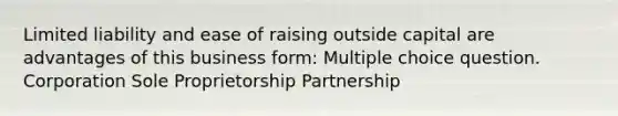 Limited liability and ease of raising outside capital are advantages of this business form: Multiple choice question. Corporation Sole Proprietorship Partnership