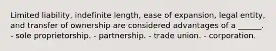 Limited liability, indefinite length, ease of expansion, legal entity, and transfer of ownership are considered advantages of a ______. - sole proprietorship. - partnership. - trade union. - corporation.