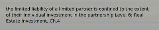 the limited liability of a limited partner is confined to the extent of their individual investment in the partnership Level 6: Real Estate Investment, Ch.4