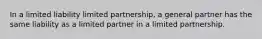 In a limited liability limited partnership, a general partner has the same liability as a limited partner in a limited partnership.