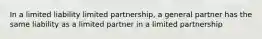 In a limited liability limited partnership, a general partner has the same liability as a limited partner in a limited partnership