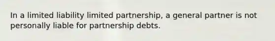 In a limited liability limited partnership, a general partner is not personally liable for partnership debts.