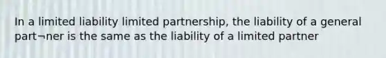 In a limited liability limited partnership, the liability of a general part¬ner is the same as the liability of a limited partner