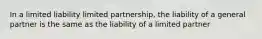 In a limited liability limited partnership, the liability of a general partner is the same as the liability of a limited partner