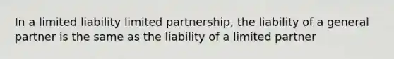 In a limited liability limited partnership, the liability of a general partner is the same as the liability of a limited partner