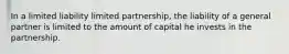 In a limited liability limited partnership, the liability of a general partner is limited to the amount of capital he invests in the partnership.