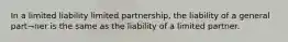 In a limited liability limited partnership, the liability of a general part¬ner is the same as the liability of a limited partner.