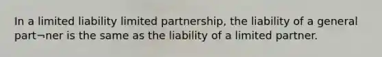 In a limited liability limited partnership, the liability of a general part¬ner is the same as the liability of a limited partner.