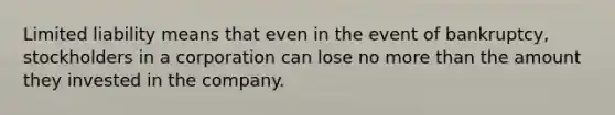 Limited liability means that even in the event of bankruptcy, stockholders in a corporation can lose no more than the amount they invested in the company.