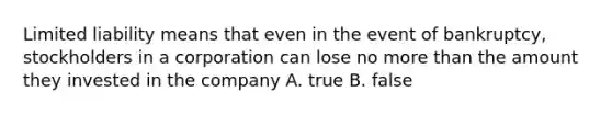 Limited liability means that even in the event of bankruptcy, stockholders in a corporation can lose no more than the amount they invested in the company A. true B. false