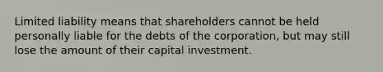 Limited liability means that shareholders cannot be held personally liable for the debts of the corporation, but may still lose the amount of their capital investment.