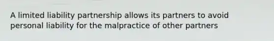 A limited liability partnership allows its partners to avoid personal liability for the malpractice of other partners