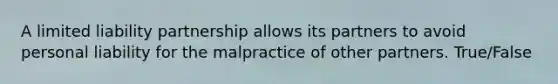 A limited liability partnership allows its partners to avoid personal liability for the malpractice of other partners. True/False