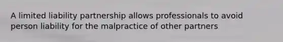 A limited liability partnership allows professionals to avoid person liability for the malpractice of other partners