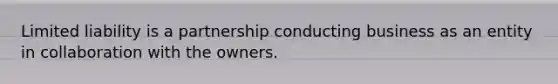 Limited liability is a partnership conducting business as an entity in collaboration with the owners.