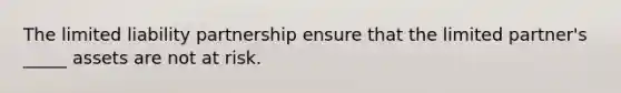 The limited liability partnership ensure that the limited partner's _____ assets are not at risk.