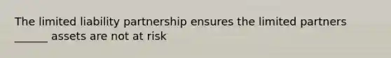 The limited liability partnership ensures the limited partners ______ assets are not at risk