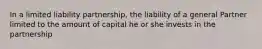 In a limited liability partnership, the liability of a general Partner limited to the amount of capital he or she invests in the partnership