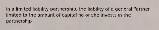 In a limited liability partnership, the liability of a general Partner limited to the amount of capital he or she invests in the partnership