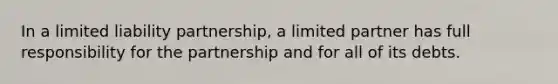 In a limited liability partnership, a limited partner has full responsibility for the partnership and for all of its debts.