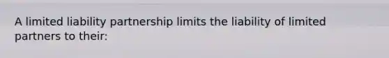 A limited liability partnership limits the liability of limited partners to their: