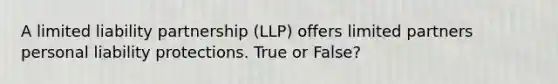 A limited liability partnership (LLP) offers limited partners personal liability protections. True or False?