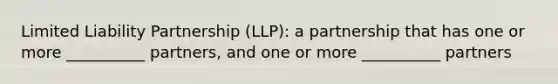 Limited Liability Partnership (LLP): a partnership that has one or more __________ partners, and one or more __________ partners