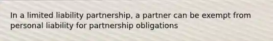 In a limited liability partnership, a partner can be exempt from personal liability for partnership obligations