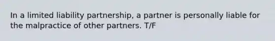 In a limited liability partnership, a partner is personally liable for the malpractice of other partners. T/F