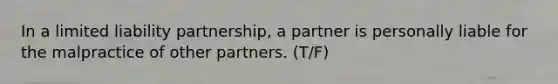 In a limited liability partnership, a partner is personally liable for the malpractice of other partners. (T/F)