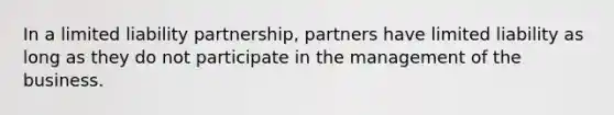 In a limited liability partnership, partners have limited liability as long as they do not participate in the management of the business.