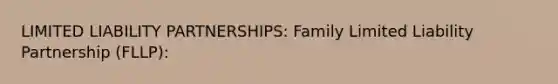 LIMITED LIABILITY PARTNERSHIPS: Family Limited Liability Partnership (FLLP):