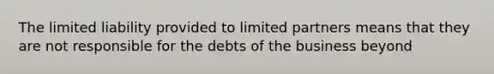 The limited liability provided to limited partners means that they are not responsible for the debts of the business beyond