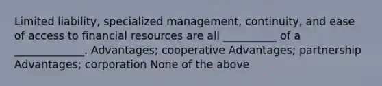 Limited liability, specialized management, continuity, and ease of access to financial resources are all __________ of a _____________. Advantages; cooperative Advantages; partnership Advantages; corporation None of the above