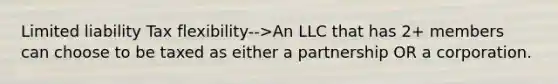 Limited liability Tax flexibility-->An LLC that has 2+ members can choose to be taxed as either a partnership OR a corporation.