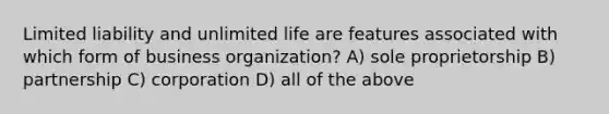 Limited liability and unlimited life are features associated with which form of business organization? A) sole proprietorship B) partnership C) corporation D) all of the above