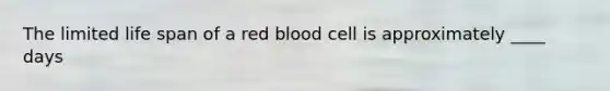 The limited life span of a red blood cell is approximately ____ days