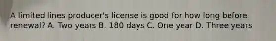 A limited lines producer's license is good for how long before renewal? A. Two years B. 180 days C. One year D. Three years