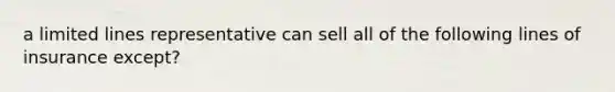 a limited lines representative can sell all of the following lines of insurance except?