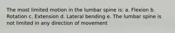 The most limited motion in the lumbar spine is: a. Flexion b. Rotation c. Extension d. Lateral bending e. The lumbar spine is not limited in any direction of movement