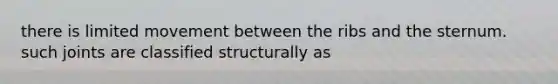 there is limited movement between the ribs and the sternum. such joints are classified structurally as