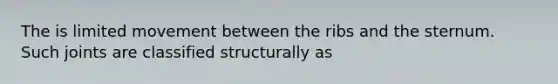 The is limited movement between the ribs and the sternum. Such joints are classified structurally as