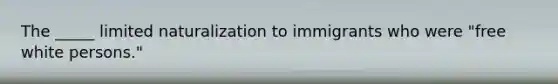 The _____ limited naturalization to immigrants who were "free white persons."