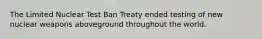 The Limited Nuclear Test Ban Treaty ended testing of new nuclear weapons aboveground throughout the world.