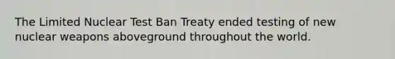 The Limited Nuclear Test Ban Treaty ended testing of new nuclear weapons aboveground throughout the world.