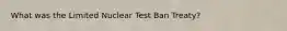 What was the Limited Nuclear Test Ban Treaty?