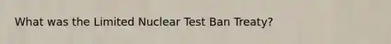 What was the Limited Nuclear Test Ban Treaty?