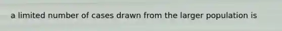 a limited number of cases drawn from the larger population is