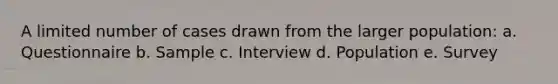 A limited number of cases drawn from the larger population: a. Questionnaire b. Sample c. Interview d. Population e. Survey